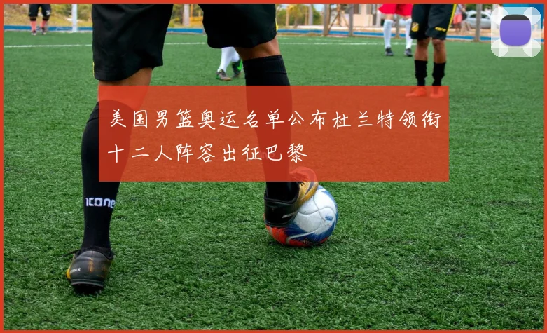美国男篮奥运名单公布杜兰特领衔十二人阵容出征巴黎