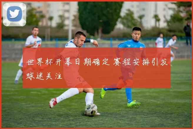 世界杯开幕日期确定 赛程安排引发球迷关注