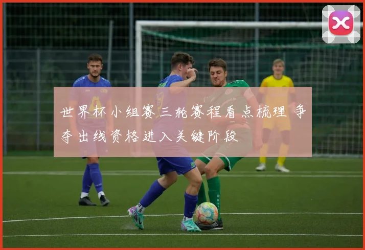 世界杯小组赛三轮赛程看点梳理 争夺出线资格进入关键阶段
