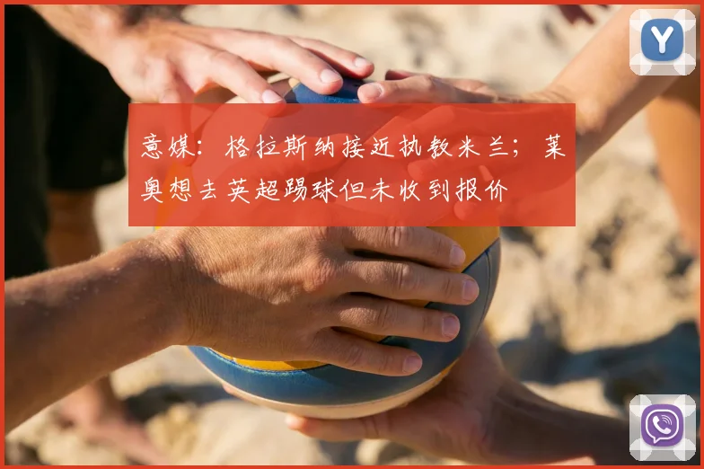 意媒：格拉斯纳接近执教米兰；莱奥想去英超踢球但未收到报价
