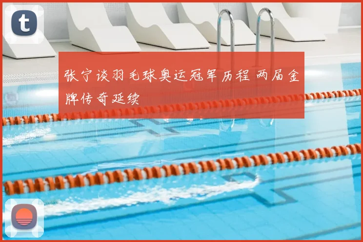 张宁谈羽毛球奥运冠军历程 两届金牌传奇延续