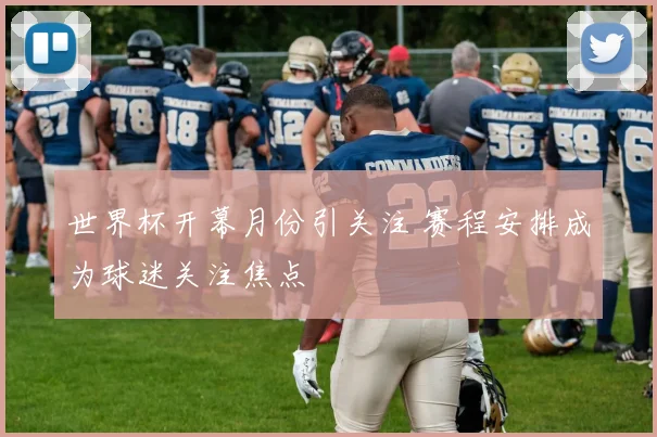 世界杯开幕月份引关注 赛程安排成为球迷关注焦点