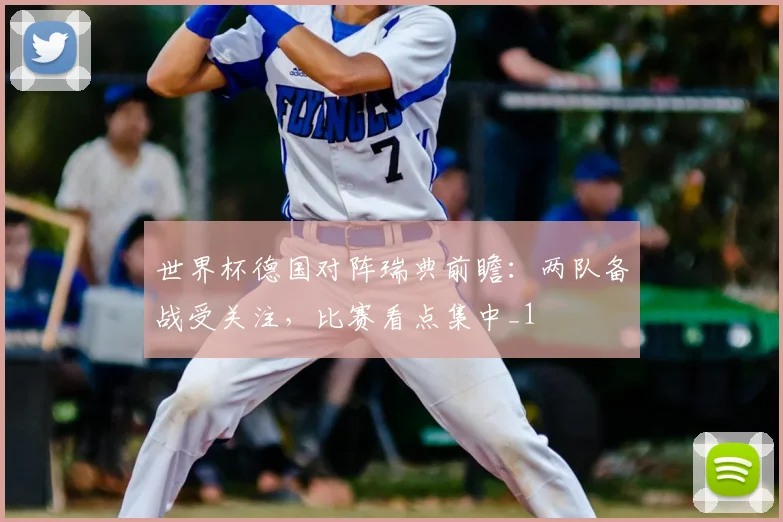 世界杯德国对阵瑞典前瞻：两队备战受关注，比赛看点集中_1