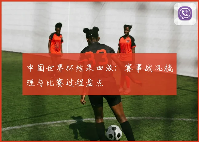中国世界杯结果回放：赛事战况梳理与比赛过程盘点