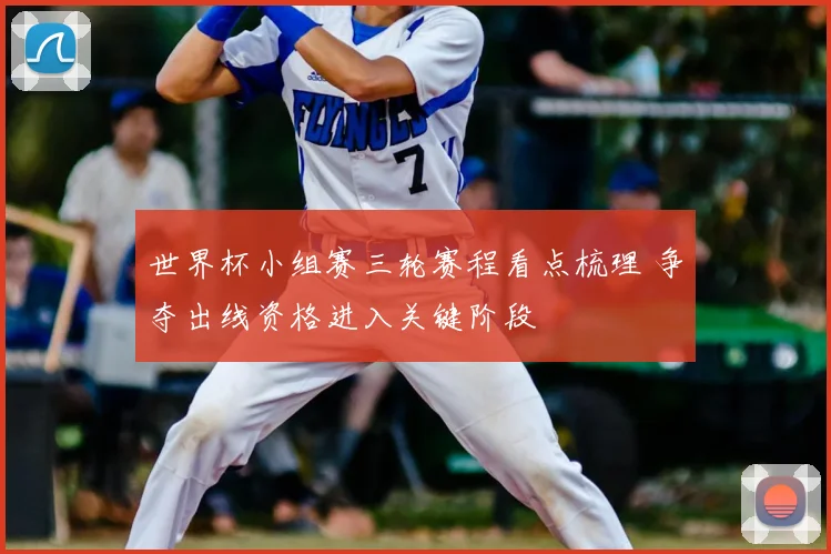 世界杯小组赛三轮赛程看点梳理 争夺出线资格进入关键阶段