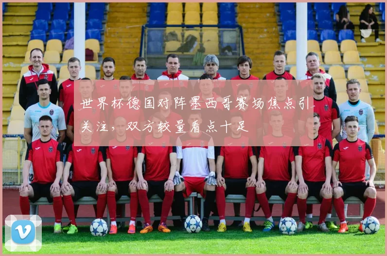 世界杯德国对阵墨西哥赛场焦点引关注，双方较量看点十足